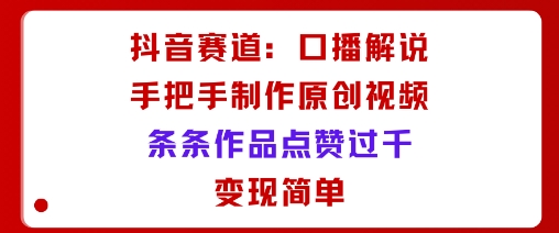 抖音赛道：口播解说，手把手教你制作原创视频，条条作品点赞过千，变现简单-财阁