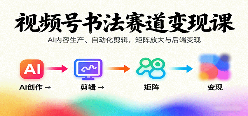 视频号书法赛道变现课：AI内容生产、自动化剪辑，矩阵放大与后端变现-财阁