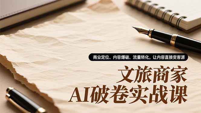 文旅商家AI破卷实战课，商业定位、内容爆破、流量转化，让内容直接变客源-财阁