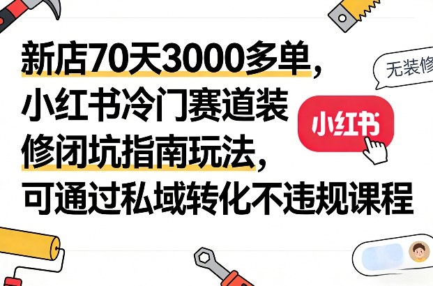 新店70天3000多单，小红书冷门赛道装修闭坑指南玩法，可通过私域转化不违规课程-财阁