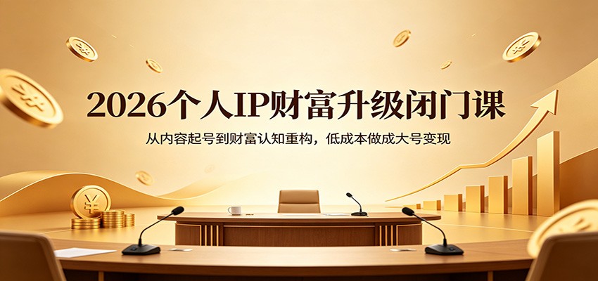 2026个人IP财富升级闭门课：从内容起号到财富认知重构，低成本做成大号变现-财阁