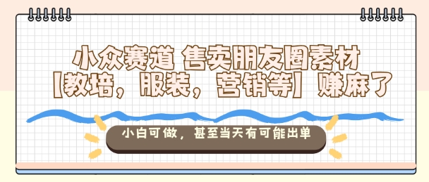 小众赛道售卖朋友圈素材【教培，服装，营销等】賺麻了，小白可做，甚至当天有可能出单-财阁
