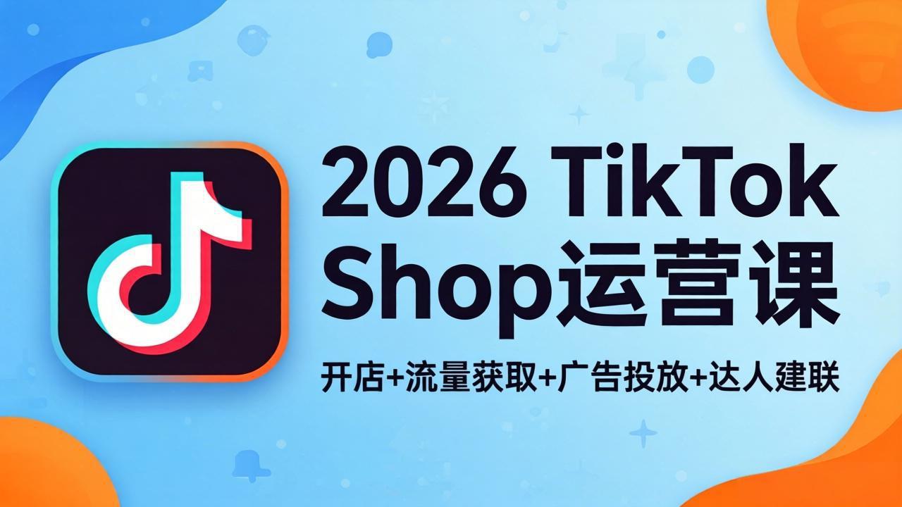 2026TikTok Shop运营课：开店+流量获取+广告投放+达人建联，解锁海外电商掘金路径-财阁