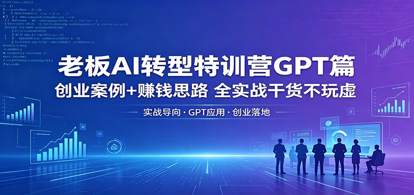 老板AI转型特训营GPT篇：创业案例+赚钱思路，全实战干货不玩虚-财阁