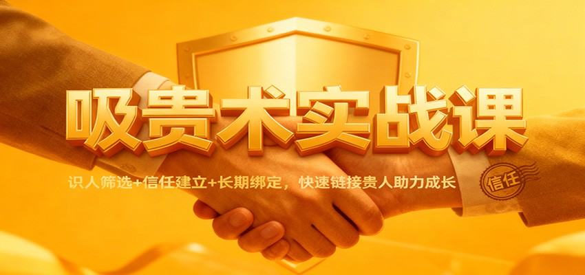 吸贵术实战课:识人筛选+信任建立+长期绑定,快速链接贵人助力成长-财阁