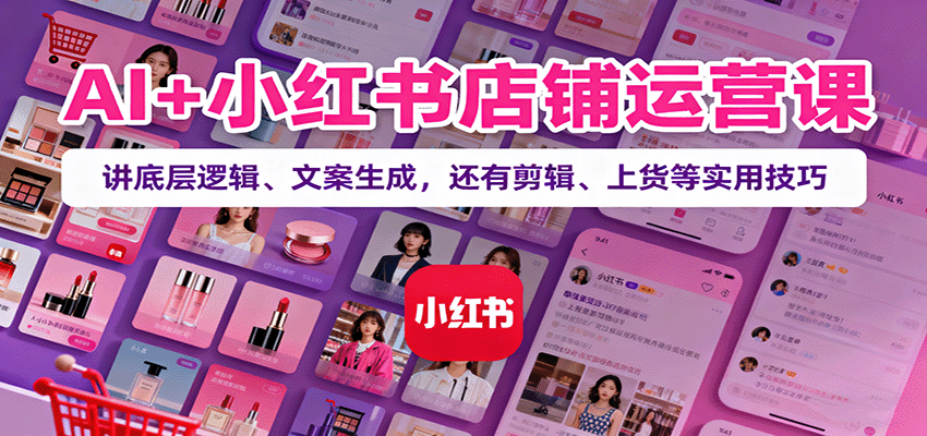 AI+小红书店铺运营课：讲底层逻辑、文案生成，还有剪辑、上货等实用技巧-财阁