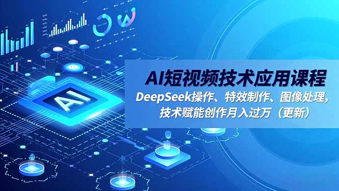 AI短视频技术应用课程，DeepSeek操作、特效制作、图像处理，技术赋能创作月入过万(更新-财阁