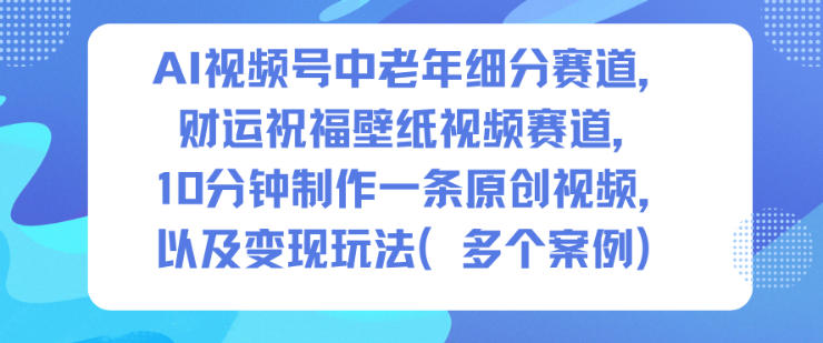 AI视频号中老年细分赛道，财运祝福壁纸视频赛道，10分钟制作一条原创视频，以及变现玩法-财阁
