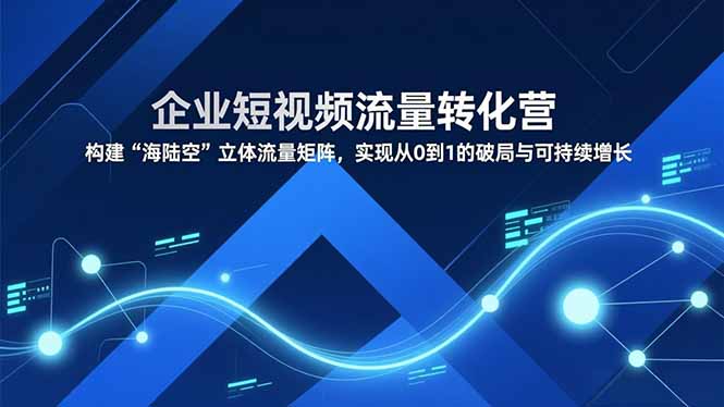 企业短视频流量转化营，构建“海陆空”立体流量矩阵，实现从0到1的破局与可持续增长-财阁