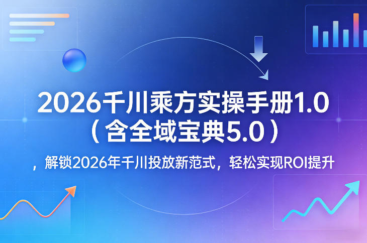 2026千川乘方实操手册1.0(含全域宝典5.0)，解锁2026年千川投放新范式，轻松实现ROI提升-财阁