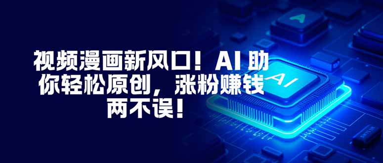 视频漫画新风口！AI 助你轻松原创，涨粉赚钱两不误！-财阁