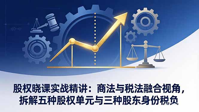 股权晓课实战精讲：商法与税法融合视角，拆解五种股权单元与三种股东身份税负-财阁
