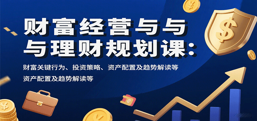 财富经营与理财规划课：财富关键行为、投资策略、资产配置及趋势解读等-财阁