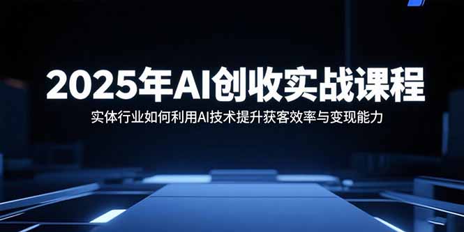 2025年AI创收实战课程：实体行业如何利用AI技术提升获客效率与变现能力-财阁