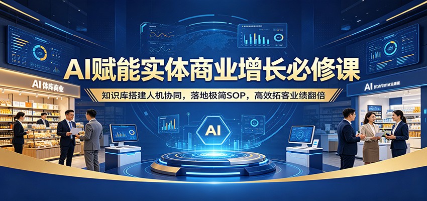 AI赋能实体商业增长必修课：知识库搭建人机协同，落地极简SOP，高效拓客业绩翻倍-财阁