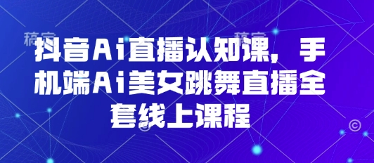 抖音Ai直播认知课，手机端Ai美女跳舞直播全套线上课程-财阁