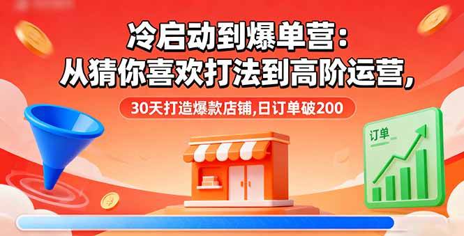 （16177期）冷启动到爆单营：从猜你喜欢打法到高阶运营,30天打造爆款店铺,日订单破200-财阁