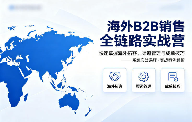 海外B2B销售全链路实战营，快速掌握海外拓客、渠道管理与成单技巧-财阁
