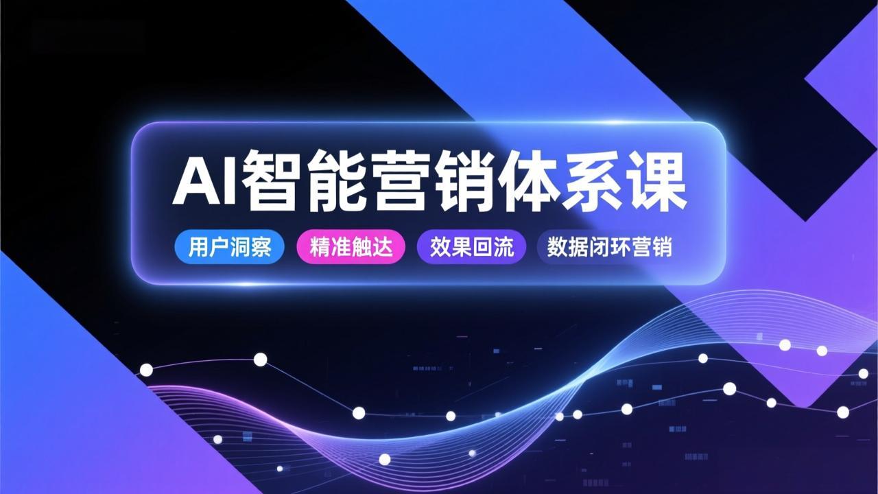 AI智能营销体系课，从用户洞察、精准触达到效果回流的数据闭环营销，提升整体营销效率与转化率-财阁