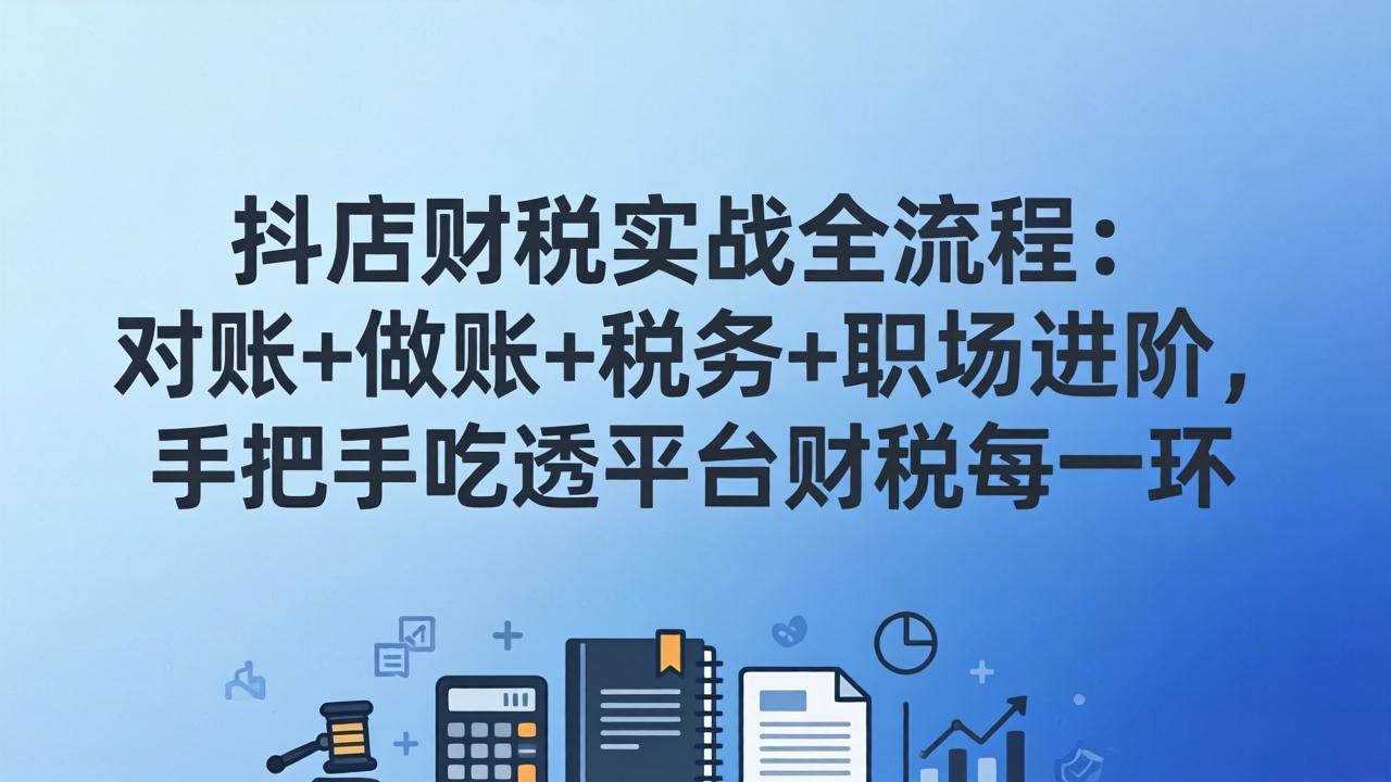 抖店财税实操全流程：对账+做账+税务+职场进阶，手把手吃透平台财税每一环-财阁
