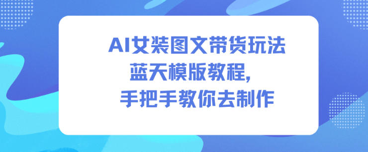AI女装图文带货玩法蓝天模版教程,手把手教你去制作-财阁