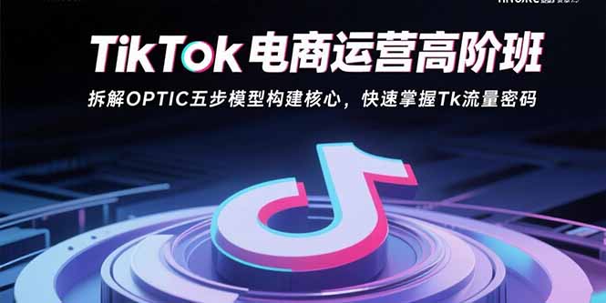 TikTok电商运营高阶班：拆解OPTIC五步模型构建核心，快速掌握Tk流量密码-财阁