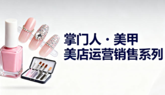 美甲店运营销售系列，助力美甲店老板及从业者提升运营、销售与管理能力-财阁