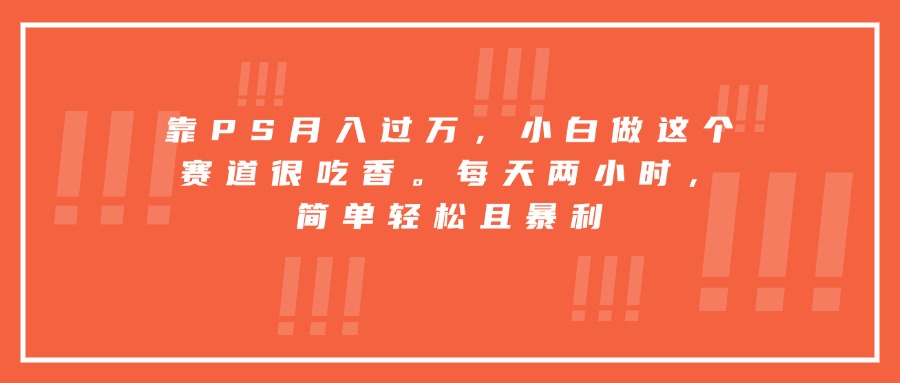 靠PS月入过万，小白做这个赛道很吃香。每天两小时，简单轻松且暴利-财阁
