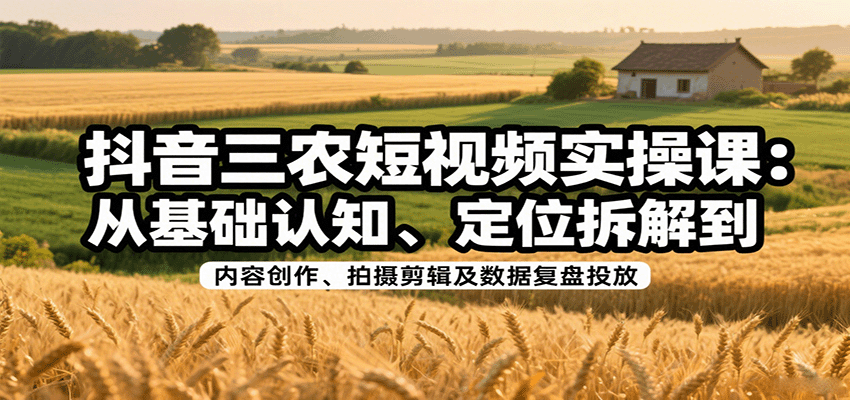 抖音三农短视频实操课：从基础认知、定位拆解到内容创作、拍摄剪辑及数据复盘投放-财阁