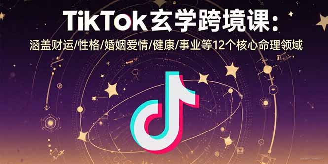TikTok玄学跨境课：涵盖财运/性格/婚姻爱情/健康/事业等12个核心命理领域-财阁