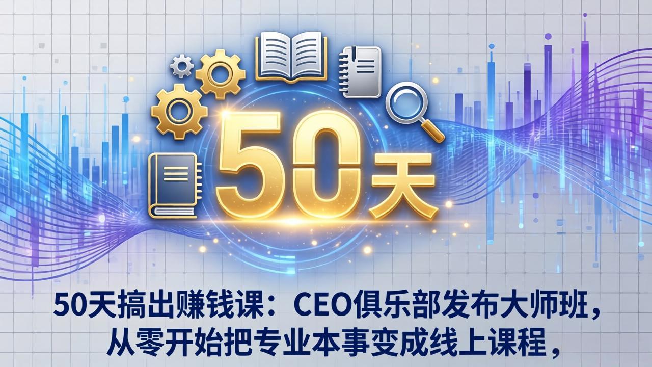 50天搞出赚钱课：CEO俱乐部发布大师班，从零开始把专业本事变成线上课程-财阁