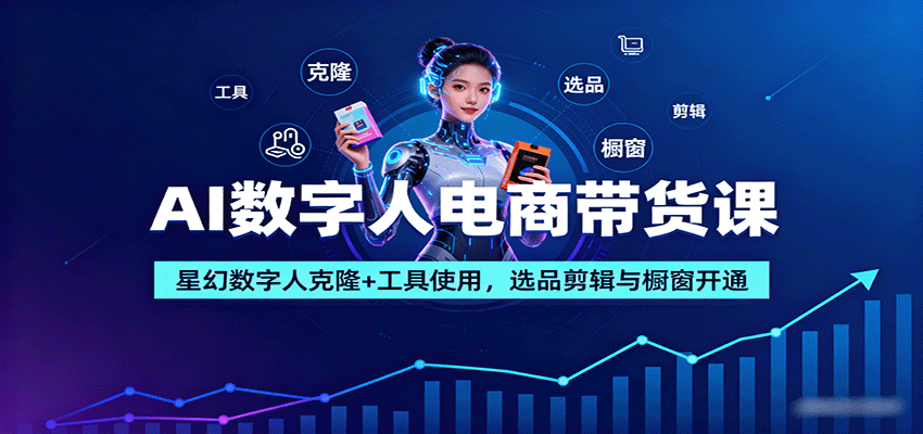 AI数字人电商带货课：星幻数字人克隆+工具使用，选品剪辑与橱窗开通-财阁