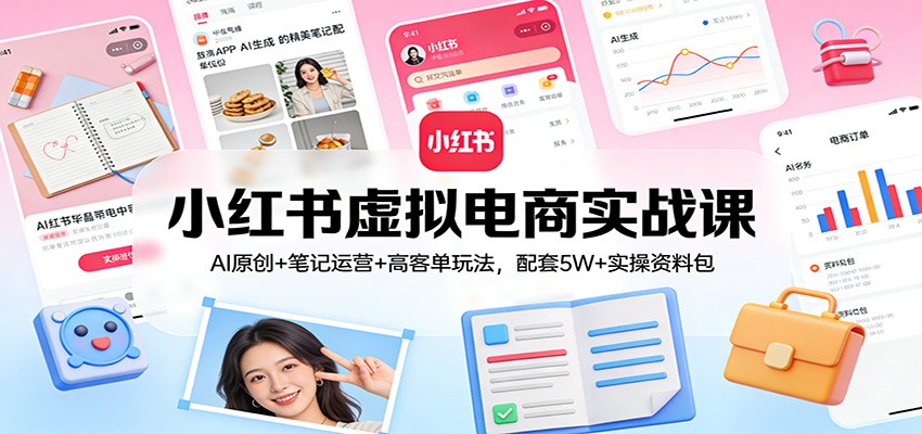 小红书虚拟电商实战课：AI原创+笔记运营+高客单玩法，配套5W+实操资料包-财阁