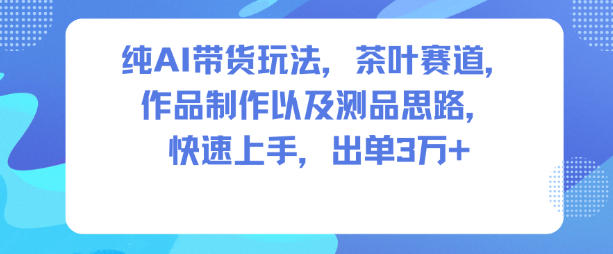 纯AI带货玩法，茶叶赛道，制作以及思路，快速上手，出单3W+-财阁