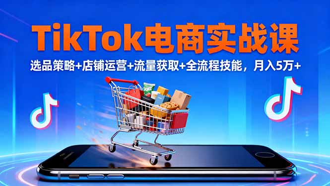 TikTok电商实战课10月，选品策略+店铺运营+流量获取+全流程技能，月入5万+-财阁