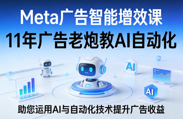 Meta广告智能增效课，11年广告老炮教AI自动化，助您运用AI与自动化技术提升广告收益-财阁
