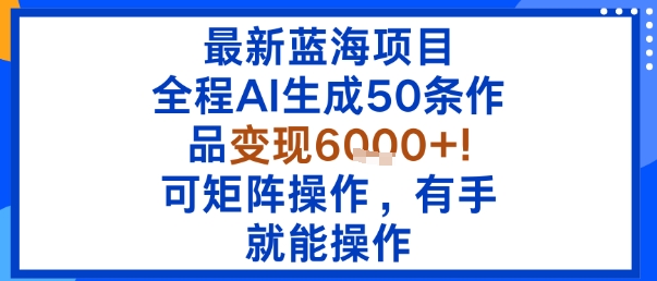 最新蓝海项目：全程AI生成50条作品变现6k+，可矩阵操作，有手就能操作-财阁