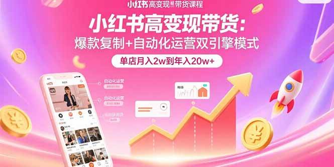 （15720期）小红书高变现带货：爆款复制+自动化运营双引擎模式 单店月入2w到年入20w+-财阁