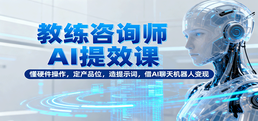 教练咨询师AI提效课：懂硬件操作，定产品位，造提示词，借AI聊天机器人变现-财阁