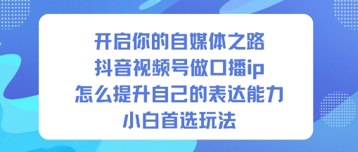 开启你的自媒体之路，抖音视频号做口播ip，怎么提升自己的表达能力，小白首选玩法-财阁