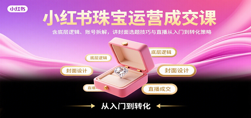 小红书珠宝运营成交课：含底层逻辑、账号拆解，讲封面选题技巧与直播从入门到转化策略-财阁