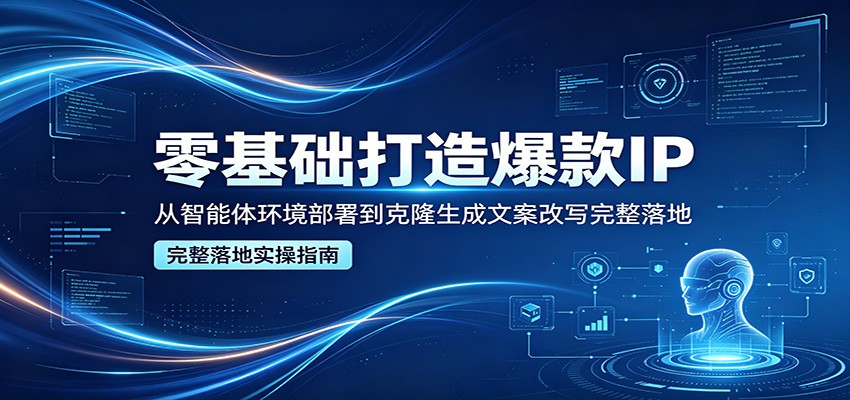 零基础打造爆款IP，从智能体环境部署到克隆生成文案改写完整落地-财阁
