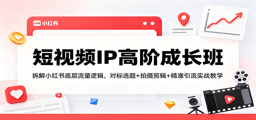 短视频IP高阶成长班：拆解小红书底层流量逻辑，对标选题+拍摄剪辑+ 精准引流实战教学-财阁