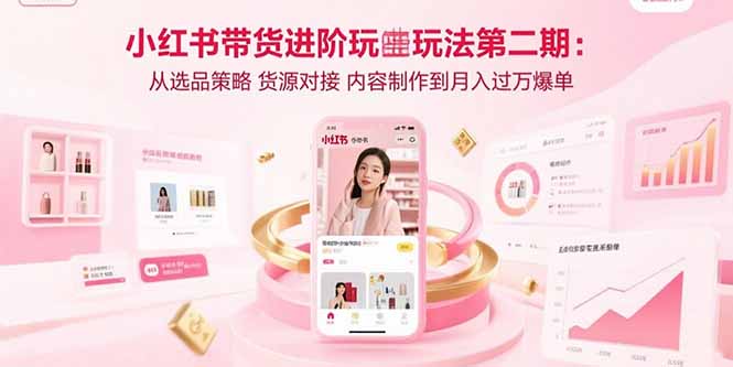 小红书带货进阶玩法第二期：从选品策略 货源对接 内容制作到月入过万爆单-财阁