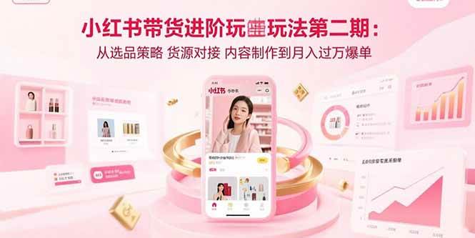 （15719期）小红书带货进阶玩法第二期：从选品策略 货源对接 内容制作到月入过万爆单-财阁