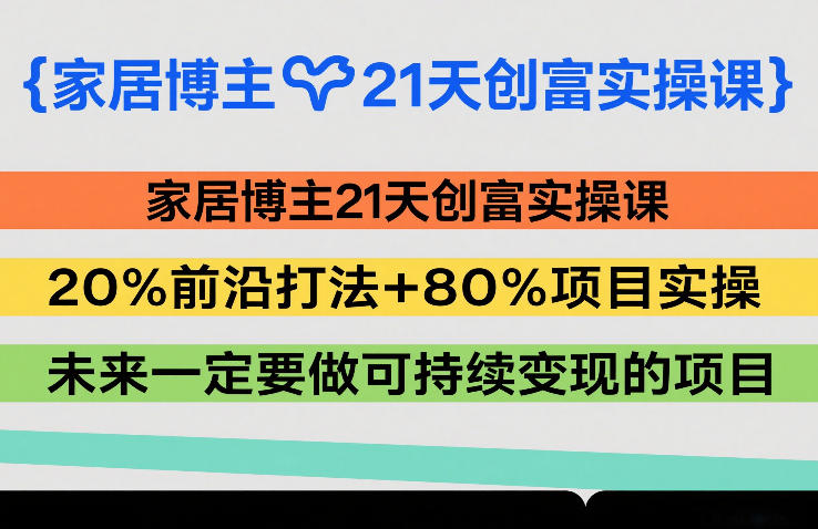 家居博主21天创富实操课，20%前沿打法+80%项目实操，未来一定要做可持续变现的项目-财阁