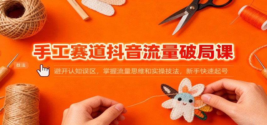 手工赛道抖音流量破局课：避开认知误区，掌握流量思维和实操技法，新手快速起号-财阁