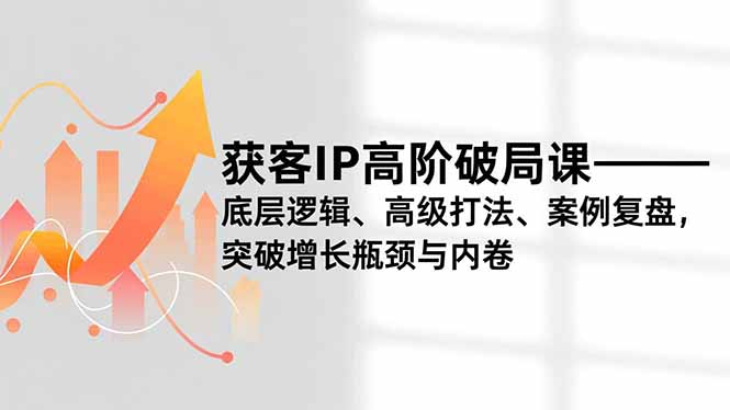 获客IP高阶破局课，底层逻辑、高级打法、案例复盘，突破增长瓶颈与内卷-财阁