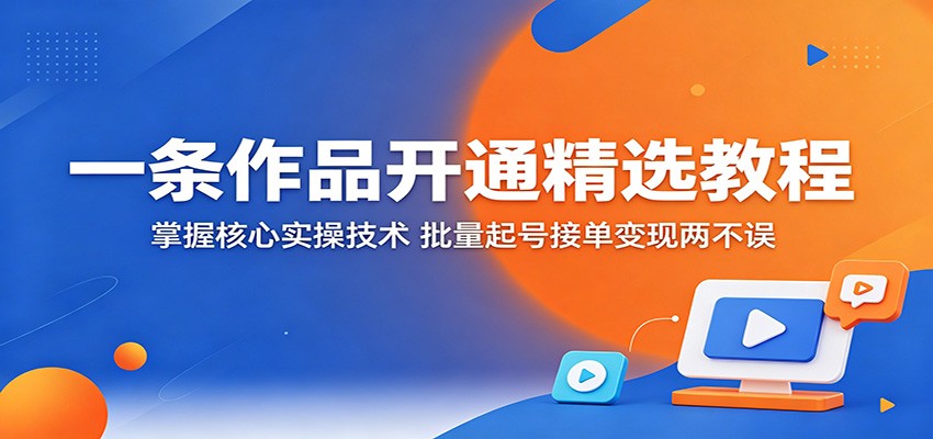 一条作品开通精选教程：掌握核心实操技术，批量起号接单变现两不误-财阁