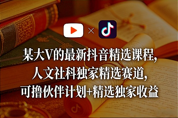 某大V的最新抖音精选课程，人文社科独家精选赛道，可撸伙伴计划+精选独家收益-财阁